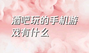 酒吧玩的手机游戏有什么