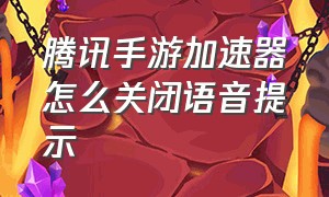 腾讯手游加速器怎么关闭语音提示