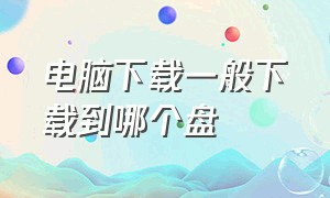 电脑下载一般下载到哪个盘