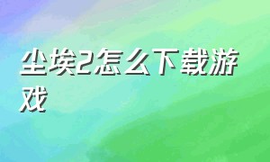 尘埃2怎么下载游戏（尘埃2.0汉化包怎么下载）