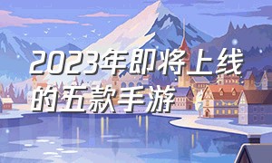 2023年即将上线的五款手游