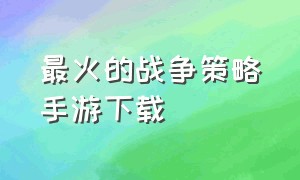 最火的战争策略手游下载（大型战争策略游戏手游下载）