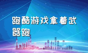 跑酷游戏拿着武器跑（跑酷游戏素材）