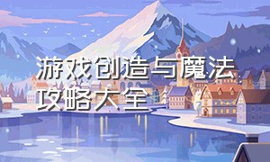 游戏创造与魔法攻略大全（创造与魔法游戏新手教程怎么过）