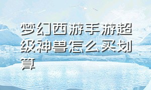 梦幻西游手游超级神兽怎么买划算（梦幻西游手游超级神兽怎么买划算一点）