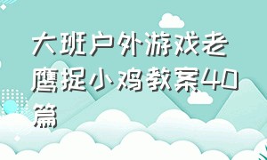 大班户外游戏老鹰捉小鸡教案40篇