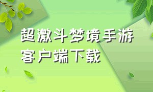 超激斗梦境手游客户端下载（超激斗梦境下载好了在哪安装）