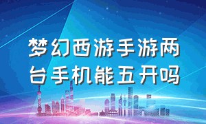 梦幻西游手游两台手机能五开吗