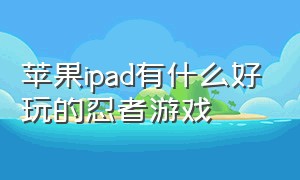 苹果ipad有什么好玩的忍者游戏（ipad养成游戏排行榜前十名）