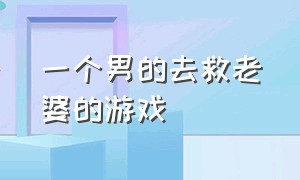 一个男的去救老婆的游戏