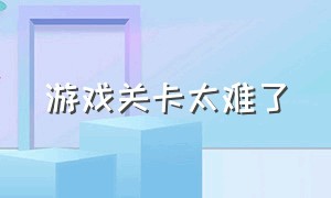 游戏关卡太难了（这题太难了游戏关卡）