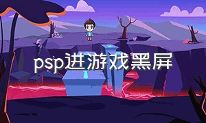 psp进游戏黑屏