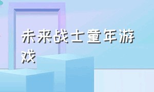 未来战士童年游戏（未来战士的游戏）