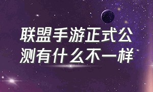 联盟手游正式公测有什么不一样