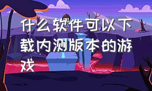 什么软件可以下载内测版本的游戏