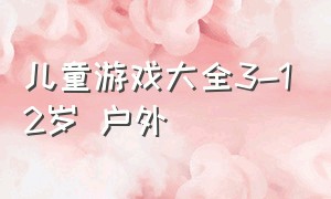 儿童游戏大全3-12岁 户外（儿童户外游戏大全8-10岁无道具）