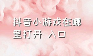 抖音小游戏在哪里打开 入口