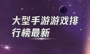 大型手游游戏排行榜最新（最新手游游戏排行榜前十）