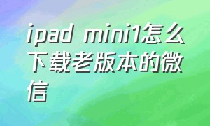 ipad mini1怎么下载老版本的微信
