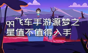 qq飞车手游源梦之星值不值得入手