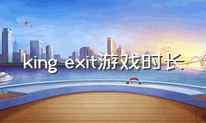 king exit游戏时长（king exit详细攻略）