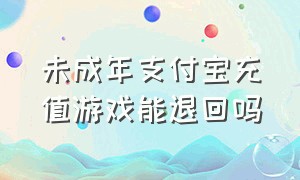 未成年支付宝充值游戏能退回吗