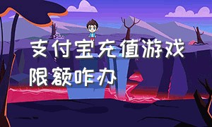 支付宝充值游戏限额咋办（支付宝游戏充值怎么把钱退回来）