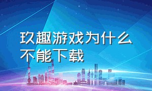 玖趣游戏为什么不能下载