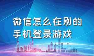 微信怎么在别的手机登录游戏