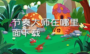 节奏大师在哪里面下载