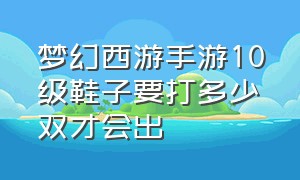 梦幻西游手游10级鞋子要打多少双才会出