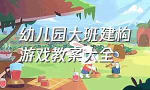 幼儿园大班建构游戏教案大全