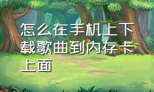 怎么在手机上下载歌曲到内存卡上面（在手机怎么下载歌曲到内存卡）