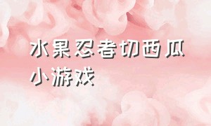 水果忍者切西瓜小游戏