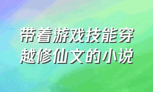 带着游戏技能穿越修仙文的小说（修仙能力爆表穿越完结小说）