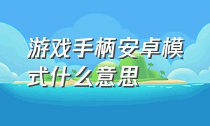 游戏手柄安卓模式什么意思