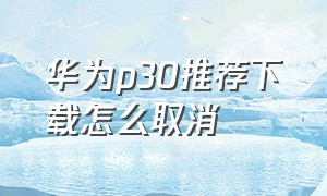 华为p30推荐下载怎么取消