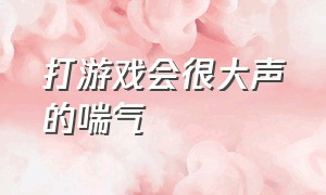 打游戏会很大声的喘气