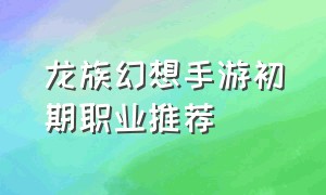 龙族幻想手游初期职业推荐
