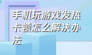 手机玩游戏发热卡顿怎么解决办法