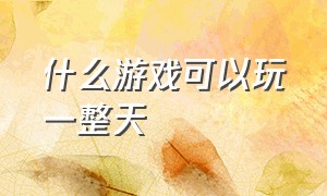 什么游戏可以玩一整天