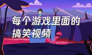 每个游戏里面的搞笑视频