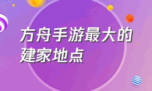 方舟手游最大的建家地点（方舟手游怎么在船上建家全过程）