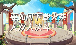 要如何下载火柴人双人决斗（双人火柴人决斗正版）