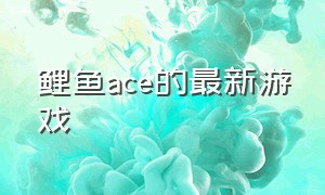 鲤鱼ace的最新游戏（鲤鱼ace的游戏视频合集）