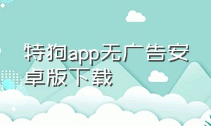 特狗app无广告安卓版下载（特狗app官方下载苹果）