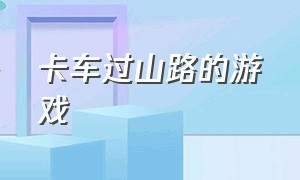 卡车过山路的游戏（危险山路卡车游戏大全）