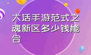 大话手游范式之魂新区多少钱能合