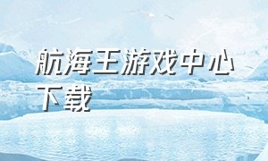 航海王游戏中心下载（航海王最新游戏下载）