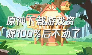 原神下载游戏资源100%后不动了